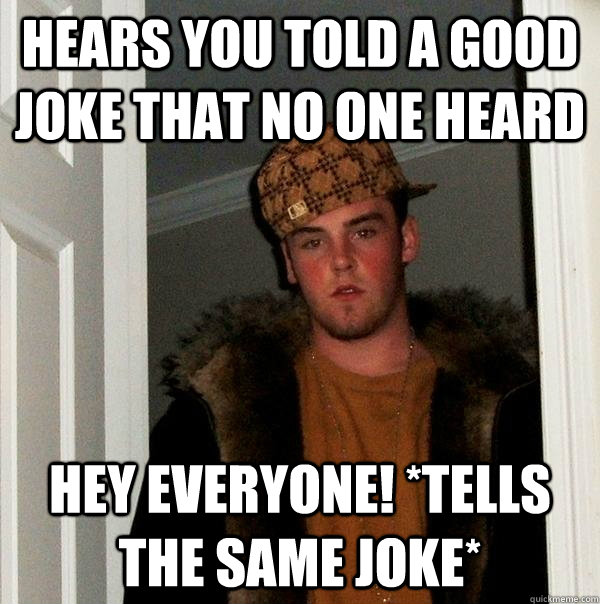 hears you told a good joke that no one heard hey everyone! *tells the same joke* - hears you told a good joke that no one heard hey everyone! *tells the same joke*  Scumbag Steve