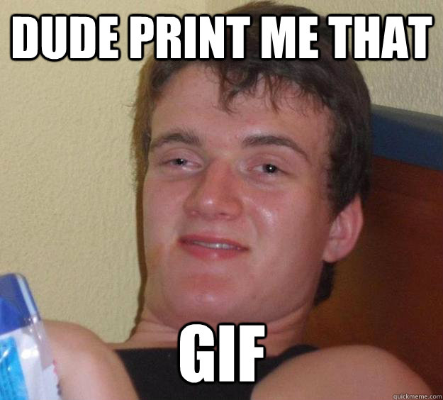 Dude print me that Gif  10 Guy