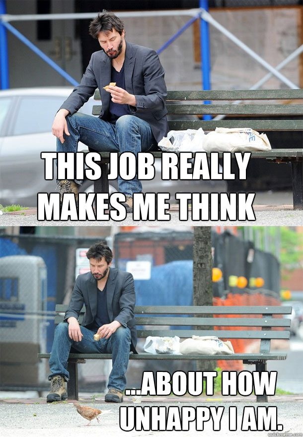 This job really makes me think ...about how unhappy i am.  Sad Keanu