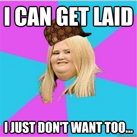 I can get laid I just don't want too... - I can get laid I just don't want too...  scumbag fat girl