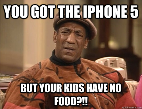 you got the iphone 5 But your kids have no food?!!  Confounded Cosby