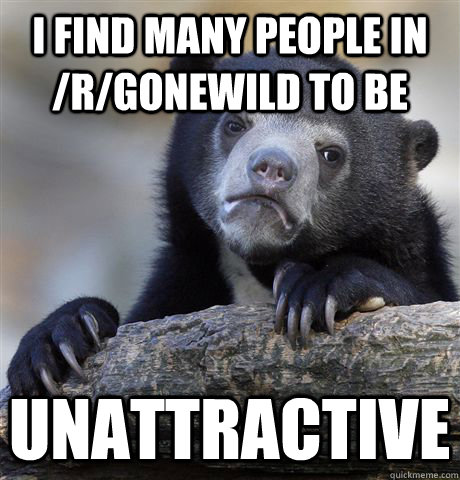 I find many people in /r/gonewild to be unattractive - I find many people in /r/gonewild to be unattractive  Confession Bear