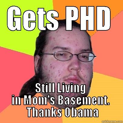 GETS PHD STILL LIVING IN MOM'S BASEMENT.   THANKS OBAMA Butthurt Dweller