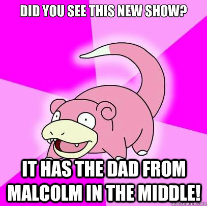 Did you see this new show? It has the dad from Malcolm in the middle!  Slowpoke