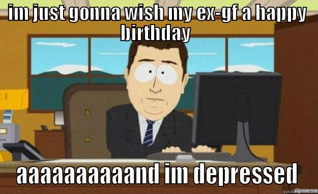 sending to ex - IM JUST GONNA WISH MY EX-GF A HAPPY BIRTHDAY  AAAAAAAAAAND IM DEPRESSED aaaand its gone