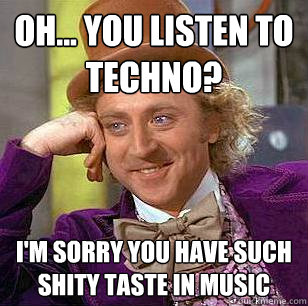 Oh... You listen to techno? I'm sorry you have such shity taste in music  Condescending Wonka