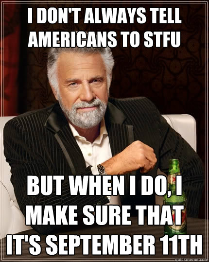 I don't always tell americans to stfu But when I do, I make sure that it's september 11th  The Most Interesting Man In The World