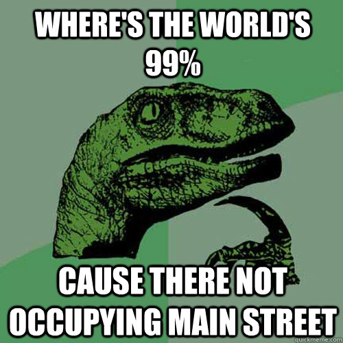 Where's the world's 99% Cause there not occupying Main Street  Philosoraptor