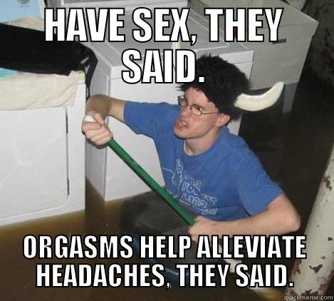 HAVE SEX, THEY SAID. ORGASMS HELP ALLEVIATE HEADACHES, THEY SAID. They said