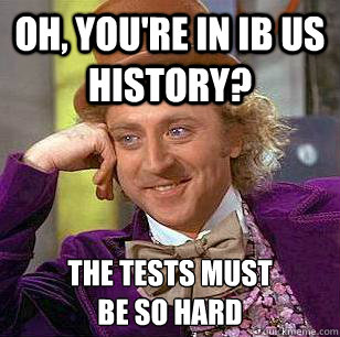 Oh, you're in IB US History? the tests must
be so hard  Condescending Wonka