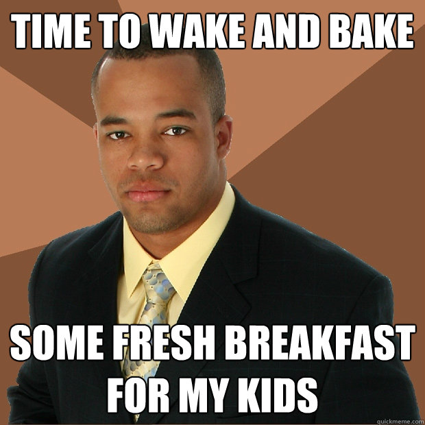 Time to wake and bake some fresh breakfast for my kids  Successful Black Man