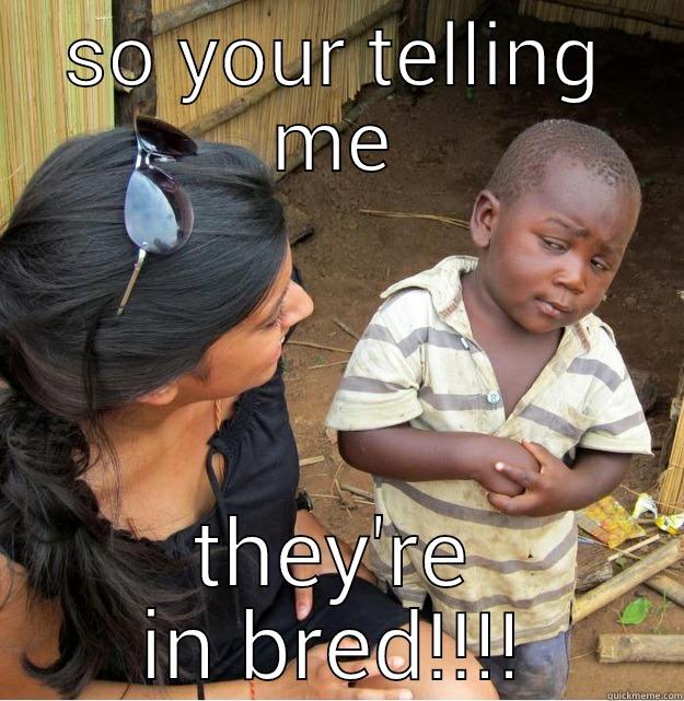 SO YOUR TELLING ME THEY'RE IN BRED!!!! Skeptical Third World Kid