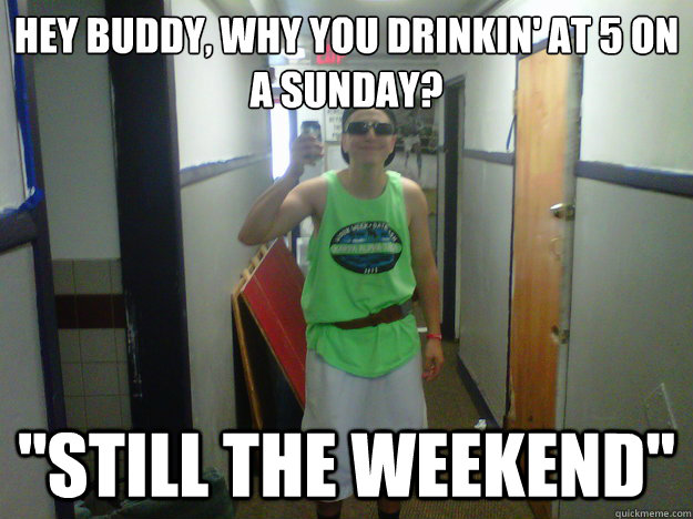 Hey buddy, why you drinkin' at 5 on a Sunday? 