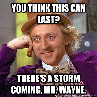 You think this can last? There's a storm coming, Mr. Wayne. - You think this can last? There's a storm coming, Mr. Wayne.  Creepy Wonka