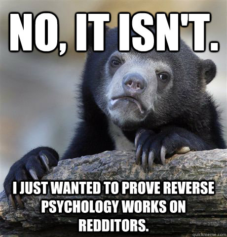 No, it isn't. I just wanted to prove reverse psychology works on redditors. - No, it isn't. I just wanted to prove reverse psychology works on redditors.  Confession Bear