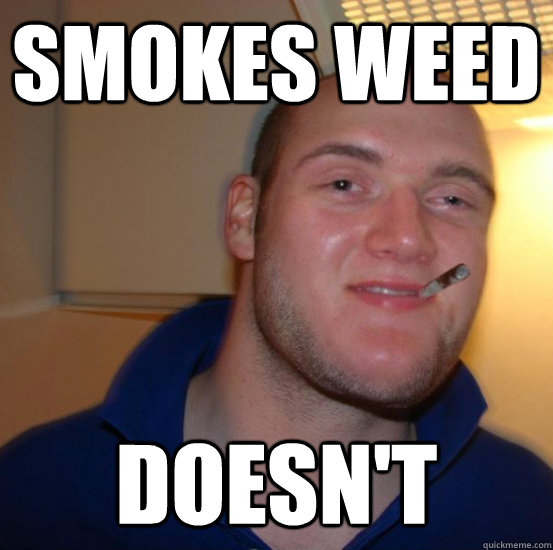 Smokes weed doesn't - Smokes weed doesn't  Good 10 Guy Greg