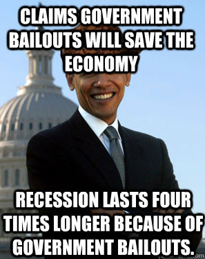 Claims government bailouts will save the economy recession lasts four times longer because of government bailouts. - Claims government bailouts will save the economy recession lasts four times longer because of government bailouts.  Scumbag Obama