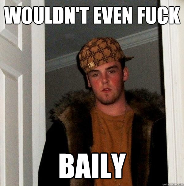 WOULDN'T EVEN FUCK BAILY  Scumbag Steve