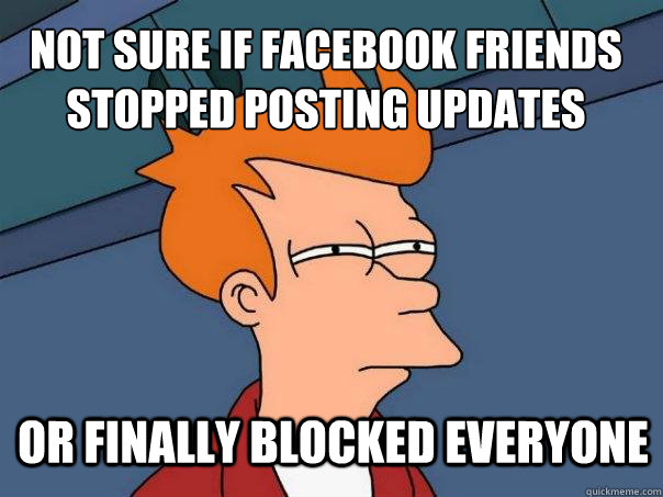 not sure if facebook friends stopped posting updates or finally blocked everyone  Futurama Fry