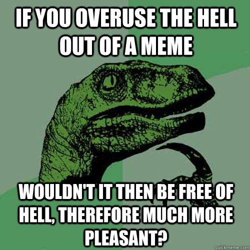 if you overuse the hell out of a meme wouldn't it then be free of hell, therefore much more pleasant?  Philosoraptor