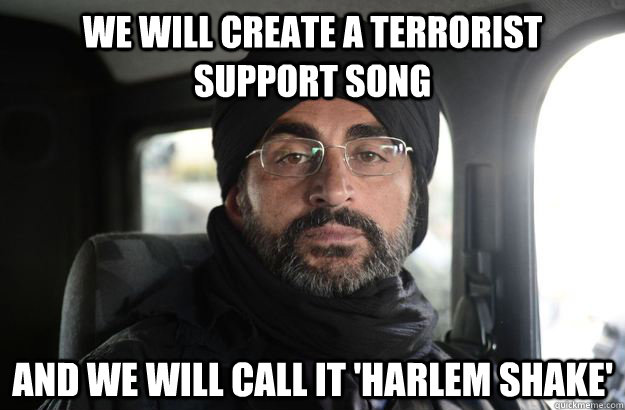 we will create a terrorist support song and we will call it 'harlem shake' - we will create a terrorist support song and we will call it 'harlem shake'  Misc