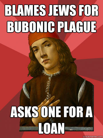 Blames Jews for Bubonic Plague Asks one for a loan  