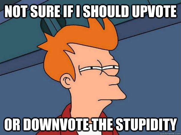 Not sure if I should upvote  or downvote the stupidity - Not sure if I should upvote  or downvote the stupidity  Futurama Fry