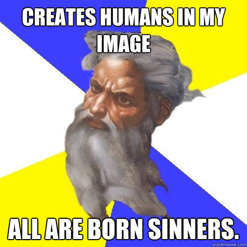 CREATES HUMANS IN MY IMAGE ALL ARE BORN SINNERS.  Advice God