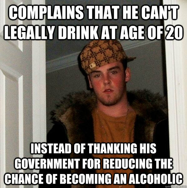 Complains that he can't legally drink at age of 20 Instead of thanking his government for reducing the chance of becoming an alcoholic - Complains that he can't legally drink at age of 20 Instead of thanking his government for reducing the chance of becoming an alcoholic  Scumbag Steve