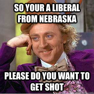 So your a liberal from Nebraska Please do you want to get shot   Condescending Wonka