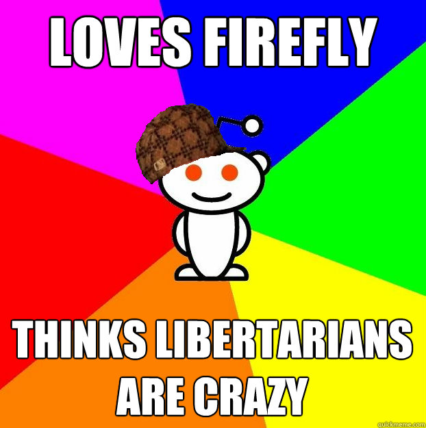 Loves firefly Thinks Libertarians are crazy  Scumbag Redditor