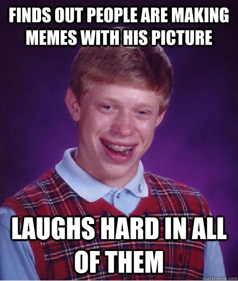 finds out people are making memes with his picture Laughs hard in all of them  Bad Luck Brian