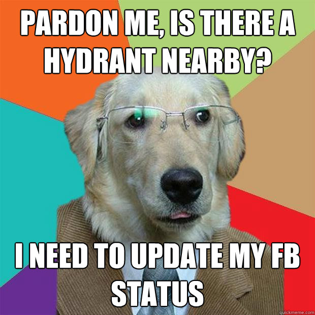 pardon me, is there a hydrant nearby? i need to update my fb status
  Business Dog