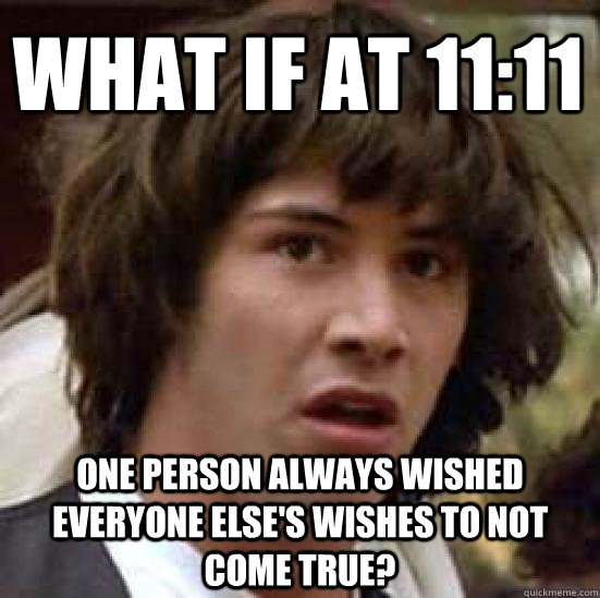 What if at 11:11 one person always wished everyone else's wishes to not come true?  conspiracy keanu