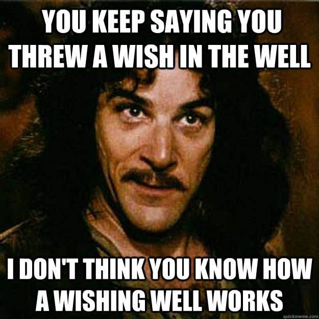  You keep saying you threw a wish in the well I don't think you know how a wishing well works  Inigo Montoya