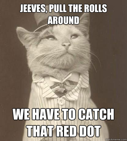 Jeeves, pull the Rolls around We have to catch that red dot  Aristocat