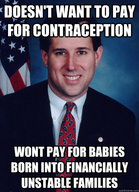 Doesn't want to pay for contraception Wont pay for babies born into financially unstable families  Scumbag Santorum