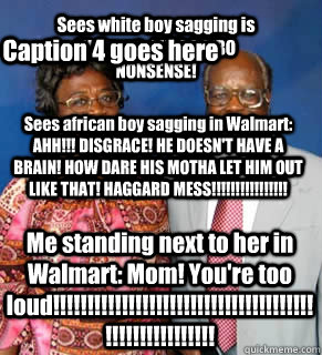 Sees white boy sagging is Walmart: AHH! OYEBO NONSENSE! Sees african boy sagging in Walmart: AHH!!! DISGRACE! HE DOESN'T HAVE A BRAIN! HOW DARE HIS MOTHA LET HIM OUT LIKE THAT! HAGGARD MESS!!!!!!!!!!!!!!!! Me standing next to her in Walmart: Mom! You're t  African Parents