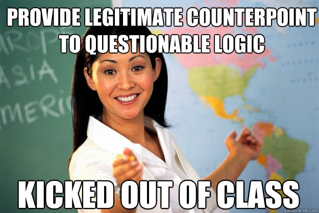 Provide legitimate counterpoint to questionable logic kicked out of class  Unhelpful High School Teacher