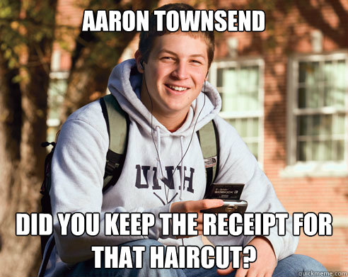 Aaron townsend did you keep the receipt for that haircut? - Aaron townsend did you keep the receipt for that haircut?  College Freshman