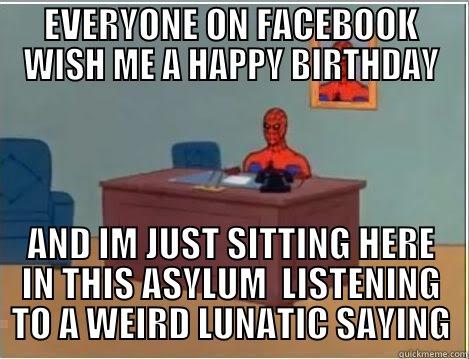 EVERYONE ON FACEBOOK WISH ME A HAPPY BIRTHDAY AND IM JUST SITTING HERE IN THIS ASYLUM  LISTENING TO A WEIRD LUNATIC SAYING Spiderman Desk