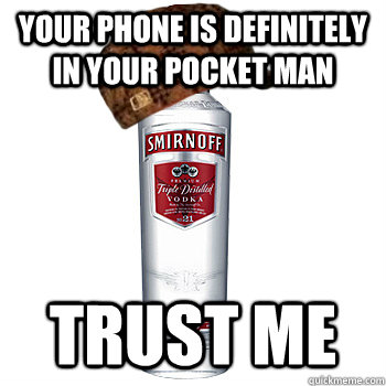 Your phone is definitely in your pocket man Trust me  Scumbag Alcohol