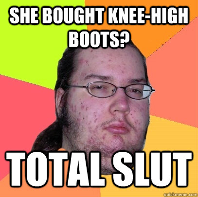 she bought knee-high boots? total slut  Butthurt Dweller