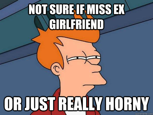 Not sure if miss ex girlfriend Or just really horny  Futurama Fry