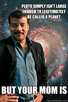 pluto simply isn't large enough to legitimately be called a planet but your mom is  Neil deGrasse Tyson