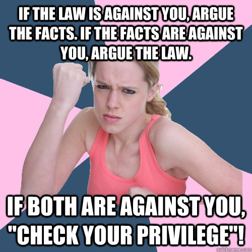 If the law is against you, argue the facts. If the facts are against you, argue the law. If both are against you, 