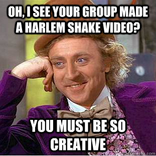 Oh, I see your group made a Harlem Shake video? You must be so creative  Condescending Wonka