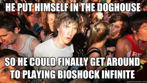 he put himself in the doghouse
 so he could finally get around to playing bioshock infinite  Sudden Clarity Clarence