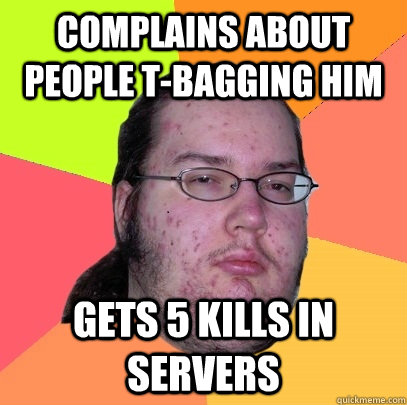 Complains about people t-bagging him gets 5 kills in servers  Butthurt Dweller