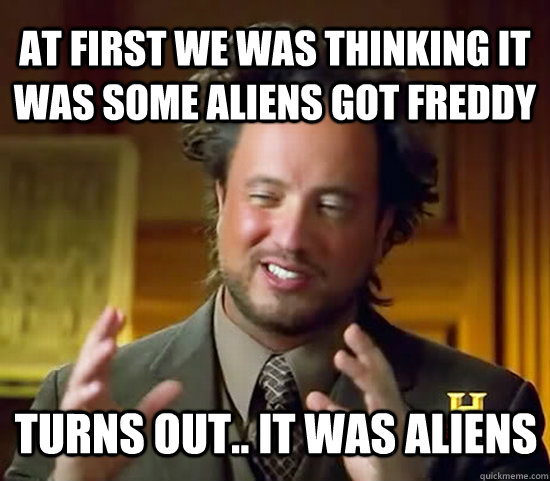 at first we was thinking it was some aliens got freddy Turns out.. It was aliens - at first we was thinking it was some aliens got freddy Turns out.. It was aliens  Ancient Aliens